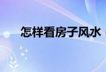 怎樣看房子風(fēng)水(房子的風(fēng)水怎么看)