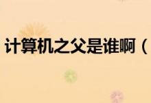 計(jì)算機(jī)之父是誰?。ㄓ?jì)算機(jī)之父是誰為什么）