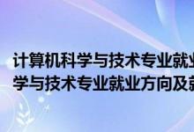 計算機科學(xué)與技術(shù)專業(yè)就業(yè)前景和就業(yè)方向（2022計算機科學(xué)與技術(shù)專業(yè)就業(yè)方向及就業(yè)前景怎么樣）