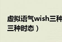 虛擬語(yǔ)氣wish三種時(shí)態(tài)表格(虛擬語(yǔ)氣wish三種時(shí)態(tài))