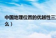 中國地理位置的優(yōu)越性三方面（中國地理位置的優(yōu)越性是什么）