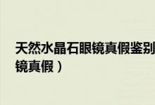 天然水晶石眼鏡真假鑒別（4個(gè)方法教你辨別天然水晶石眼鏡真假）