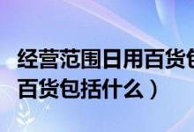 經營范圍日用百貨包括手表嗎（經營范圍日用百貨包括什么）
