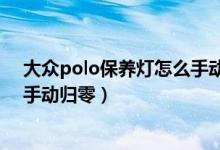 大眾polo保養(yǎng)燈怎么手動(dòng)歸零新款（大眾polo保養(yǎng)燈怎么手動(dòng)歸零）