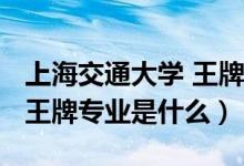 上海交通大學 王牌專業(yè)（2022年上海交大的王牌專業(yè)是什么）