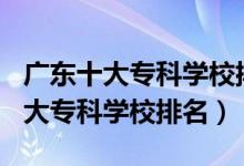 廣東十大?？茖W(xué)校排名2021（2022年廣東十大?？茖W(xué)校排名）