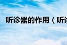 聽(tīng)診器的作用（聽(tīng)診器的主要用途有哪些）