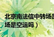 北京南法信中轉(zhuǎn)場是順航嗎（北京南法信中轉(zhuǎn)場是空運(yùn)嗎）