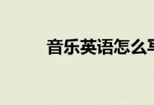 音樂英語(yǔ)怎么寫（音樂英語(yǔ)解釋）