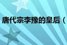 唐代宗李豫的皇后（唐代宗李豫的皇后是誰(shuí)）