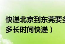 快遞北京到東莞要多久（廣東東莞到北京需要多長時間快遞）