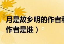 月是故鄉(xiāng)明的作者和創(chuàng)作背景（月是故鄉(xiāng)明的作者是誰）