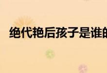 絕代艷后孩子是誰的（絕代艷后孩子結局）