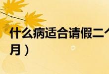 什么病適合請假二個(gè)月（什么病適合請假三個(gè)月）