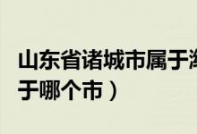 山東省諸城市屬于濰坊市嗎（山東省諸城市屬于哪個市）