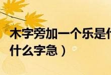 木字旁加一個(gè)樂是什么字（木字旁加一個(gè)樂是什么字急）