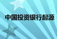 中國(guó)投資銀行起源（中國(guó)投資銀行有哪些）