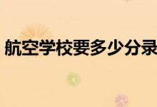 航空學(xué)校要多少分錄?。ǚ?jǐn)?shù)線一般是多少）