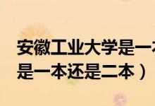 安徽工業(yè)大學(xué)是一本還是2本（安徽工業(yè)大學(xué)是一本還是二本）