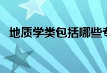 地質(zhì)學類包括哪些專業(yè)（都包含什么專業(yè)）