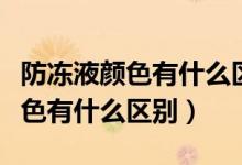 防凍液顏色有什么區(qū)分可以混加嗎（防凍液顏色有什么區(qū)別）