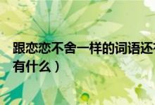 跟戀戀不舍一樣的詞語還有什么（跟戀戀不舍一樣的詞語還有什么）