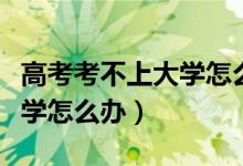 高考考不上大學(xué)怎么辦讀?？疲ǜ呖伎疾簧洗髮W(xué)怎么辦）