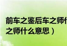 前車之鑒后車之師什么意思?。ㄇ败囍b后車之師什么意思）