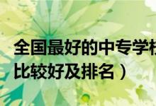 全國(guó)最好的中專學(xué)校排名（全國(guó)哪個(gè)中專學(xué)校比較好及排名）