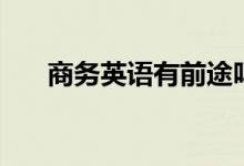 商務英語有前途嗎（就業(yè)前景怎么樣）