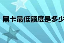 黑卡最低額度是多少(199元黑卡有額度嗎)