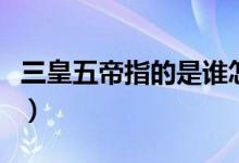 三皇五帝指的是誰怎么讀（三皇五帝指的是誰）