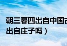朝三暮四出自中國古代寓言故事嗎（朝三暮四出自莊子嗎）