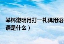 舉杯邀明月打一禮貌用語答題思路（舉杯邀明月打一禮貌用語是什么）