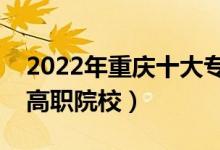 2022年重慶十大?？茖W(xué)校排名（重慶最好的高職院校）