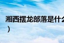 湘西擺龍部落是什么族（擺龍部落是哪個民族）