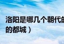 洛陽是哪幾個朝代的京城（洛陽是哪幾個朝代的都城）