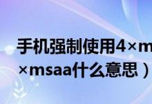 手機(jī)強(qiáng)制使用4×msaa什么意思（強(qiáng)制使用4×msaa什么意思）