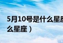 5月10號(hào)是什么星座的雙子座（5月10號(hào)是什么星座）