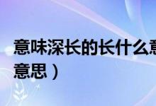 意味深長(zhǎng)的長(zhǎng)什么意思（意味深長(zhǎng)的長(zhǎng)是什么意思）
