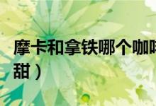 摩卡和拿鐵哪個(gè)咖啡含量多(摩卡和拿鐵哪個(gè)甜)