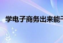 學電子商務出來能干嘛（就業(yè)方向有哪些）