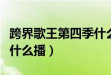 跨界歌王第四季什么時候播（跨界歌王第四季什么播）