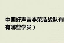 中國好聲音李榮浩戰(zhàn)隊有哪些學員（中國好聲音李榮浩戰(zhàn)隊有哪些學員）