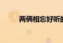 兩倆相忘好聽的歌曲（兩倆區(qū)別）