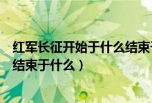 紅軍長(zhǎng)征開(kāi)始于什么結(jié)束于什么地獄（紅軍長(zhǎng)征開(kāi)始于什么結(jié)束于什么）