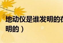 地動(dòng)儀是誰發(fā)明的在哪個(gè)朝代（地動(dòng)儀是誰發(fā)明的）