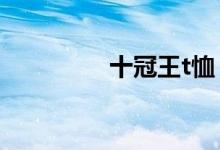 十冠王t恤（十冠王是誰(shuí)）