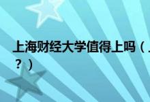 上海財經(jīng)大學值得上嗎（上海財經(jīng)大學怎么樣？評價怎么樣？）