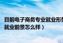 目前電子商務(wù)專業(yè)就業(yè)形勢(shì)（2022電子商務(wù)專業(yè)就業(yè)方向及就業(yè)前景怎么樣）